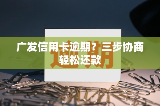 广发信用卡逾期？三步协商轻松还款