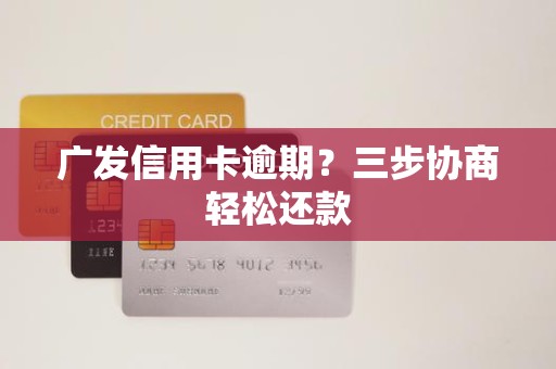 广发信用卡逾期？三步协商轻松还款