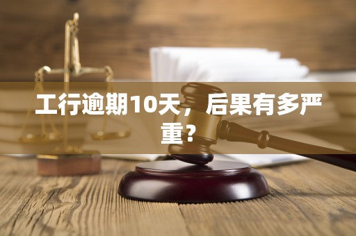 工行逾期10天，后果有多严重？