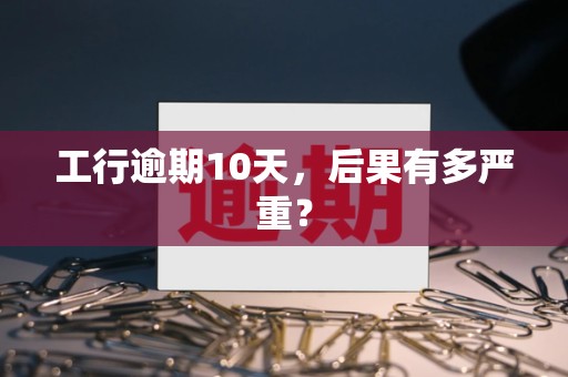 工行逾期10天，后果有多严重？
