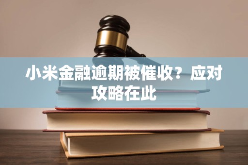 小米金融逾期被催收？应对攻略在此