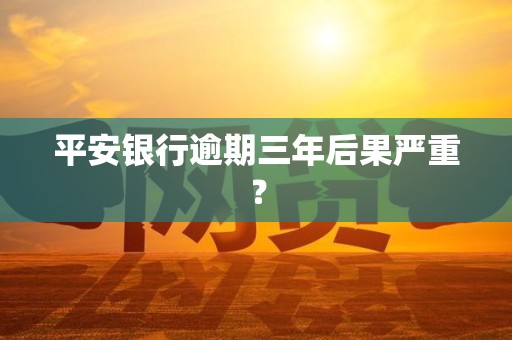 平安银行逾期三年后果严重？