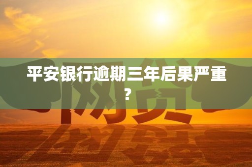 平安银行逾期三年后果严重？