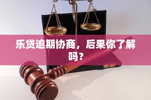乐贷逾期协商，后果你了解吗？