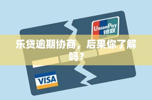 乐贷逾期协商，后果你了解吗？