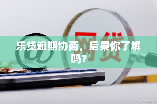 乐贷逾期协商，后果你了解吗？