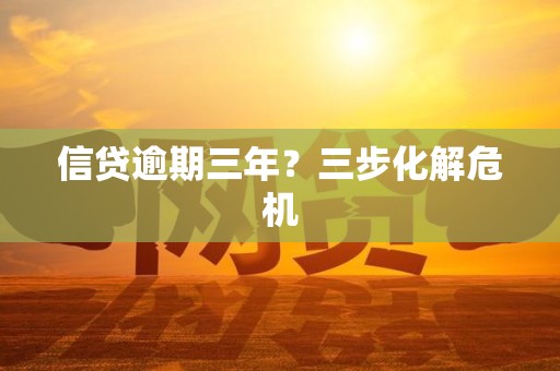 信贷逾期三年?三步化解危机 信贷逾期三年?三步化解危机