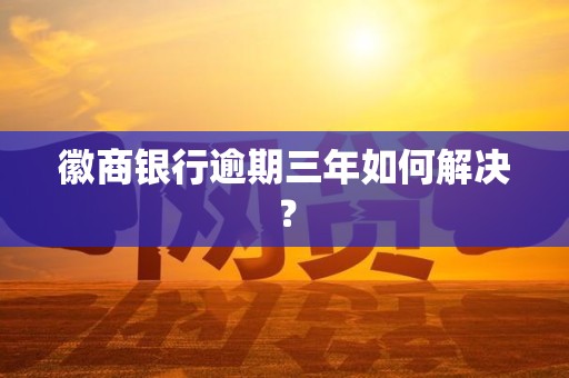 徽商银行逾期三年如何解决？