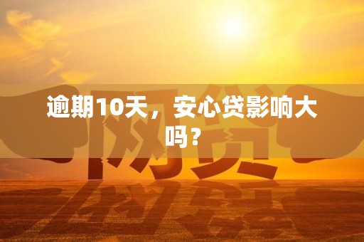 逾期10天,安心贷影响大吗? 逾期10天,安心贷影响大吗?