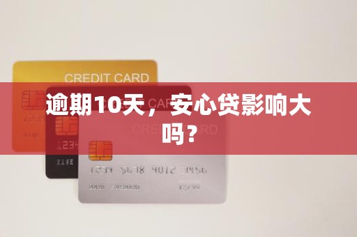 逾期10天,安心贷影响大吗? 逾期10天,安心贷影响大吗?