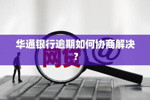 华通银行逾期如何协商解决？