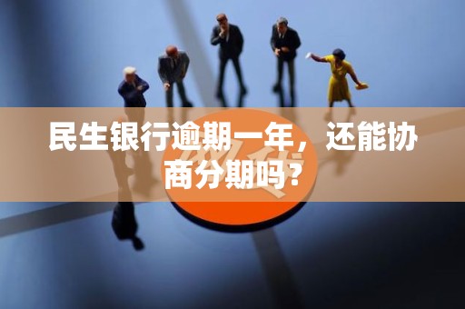 民生银行逾期一年,还能协商分期吗? 民生银行逾期一年,还能协商分期吗?