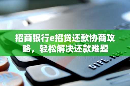 招商银行e招贷还款协商攻略，轻松解决还款难题