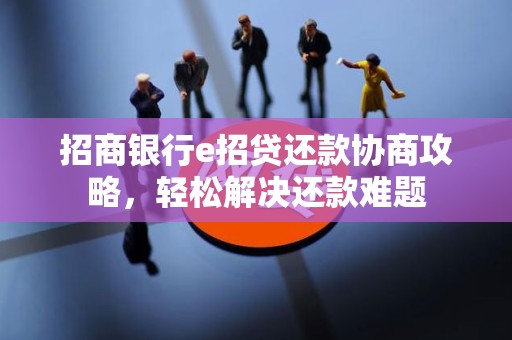 招商银行e招贷还款协商攻略，轻松解决还款难题