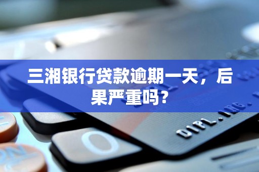 三湘银行贷款逾期一天,后果严重吗? 三湘银行贷款逾期一天,后果严重吗?