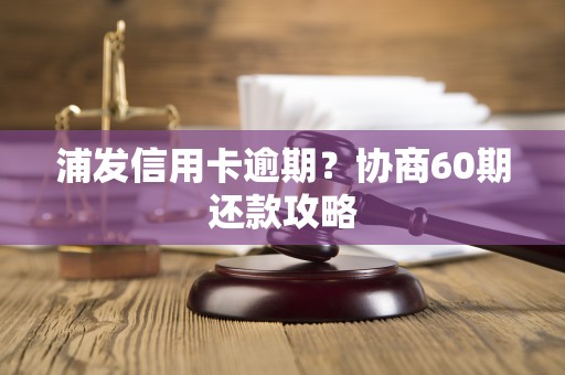浦发信用卡逾期？协商60期还款攻略