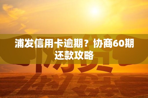 浦发信用卡逾期？协商60期还款攻略
