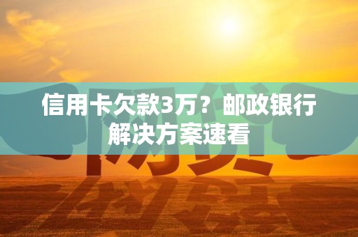 信用卡欠款3万？邮政银行解决方案速看