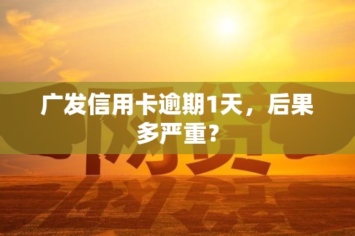 广发信用卡逾期1天,后果多严重? 广发信用卡逾期1天,后果多严重?