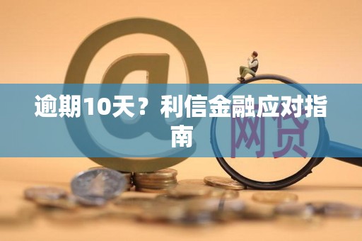 逾期10天？利信金融应对指南