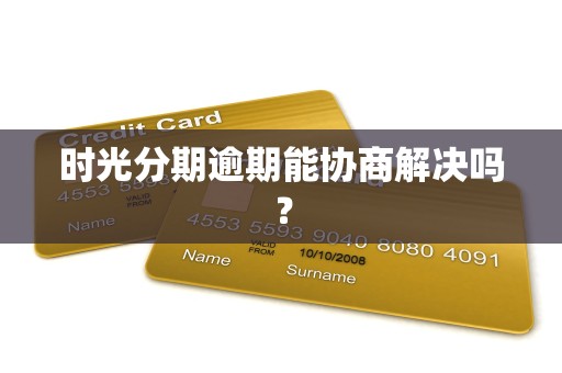 时光分期逾期能协商解决吗？