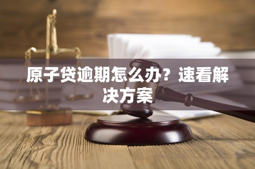 原子贷逾期怎么办?速看解决方案 原子贷逾期怎么办?速看解决方案