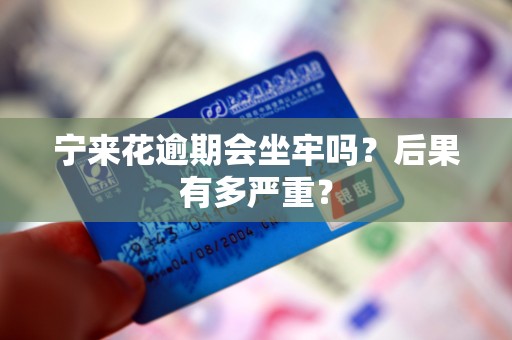 宁来花逾期会坐牢吗？后果有多严重？