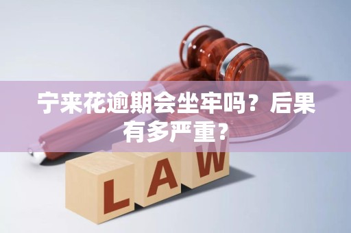 宁来花逾期会坐牢吗？后果有多严重？