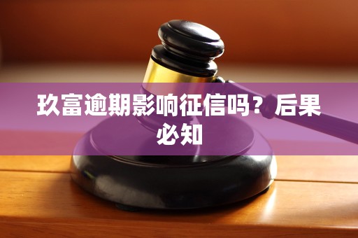 玖富逾期影响征信吗?后果必知 玖富逾期影响征信吗?后果必知