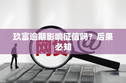 玖富逾期影响征信吗?后果必知 玖富逾期影响征信吗?后果必知