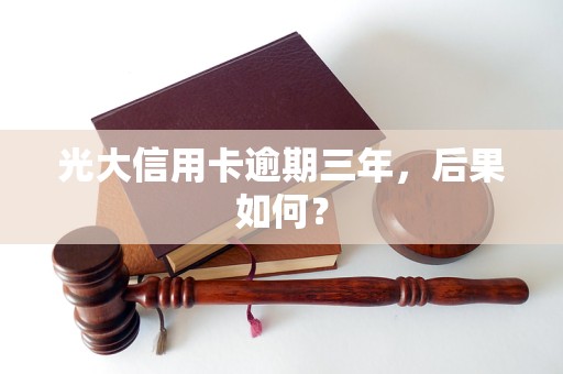 光大信用卡逾期三年，后果如何？