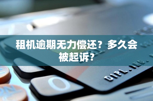 租机逾期无力偿还?多久会被起诉? 租机逾期无力偿还?多久会被起诉?