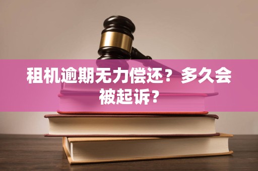 租机逾期无力偿还?多久会被起诉? 租机逾期无力偿还?多久会被起诉?