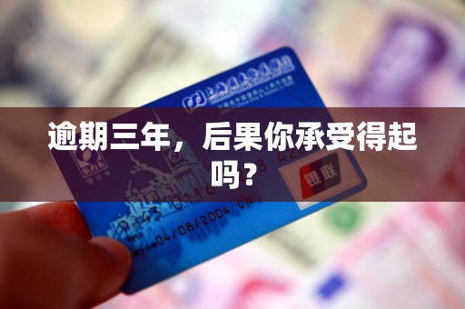 逾期三年,后果你承受得起吗? 逾期三年,后果你承受得起吗?