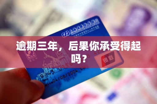逾期三年,后果你承受得起吗? 逾期三年,后果你承受得起吗?