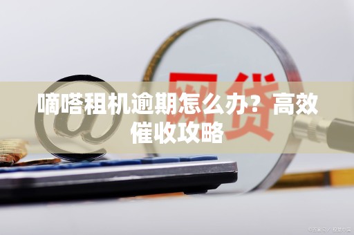 嘀嗒租机逾期怎么办？高效催收攻略