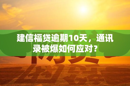 建信福贷逾期10天，通讯录被爆如何应对？