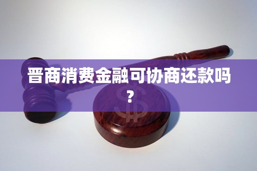 晋商消费金融可协商还款吗? 晋商消费金融可协商还款吗?