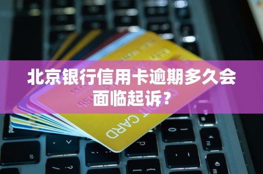 北京银行信用卡逾期多久会面临起诉? 北京银行信用卡逾期多久会面临起诉?