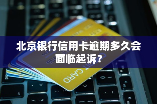 北京银行信用卡逾期多久会面临起诉? 北京银行信用卡逾期多久会面临起诉?