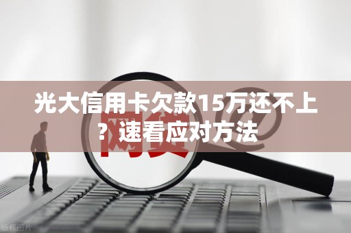 光大信用卡欠款15万还不上？速看应对方法
