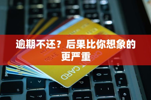 逾期不还？后果比你想象的更严重