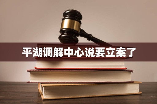 平湖调解中心说要立案了