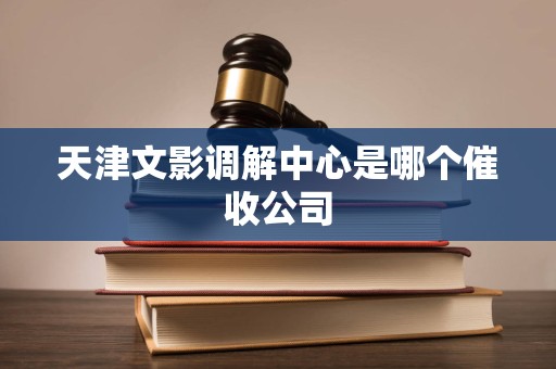 天津文影调解中心是哪个催收公司 天津文影调解中心是哪个催收公司