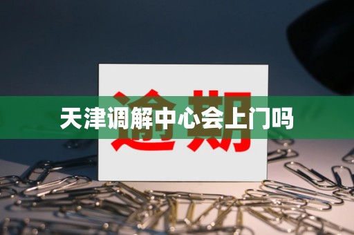 天津调解中心会上门吗 天津调解中心会上门吗