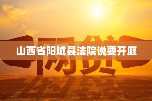 山西省阳城县法院说要开庭 山西省阳城县法院说要开庭