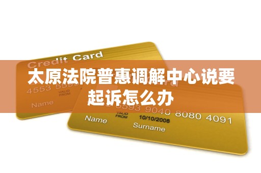 太原法院普惠调解中心说要起诉怎么办