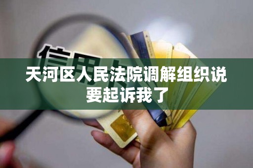 天河区人民法院调解组织说要起诉我了 天河区人民法院调解组织说要起诉我了