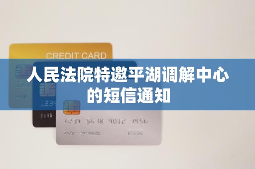 人民法院特邀平湖调解中心的短信通知 人民法院特邀平湖调解中心的短信通知