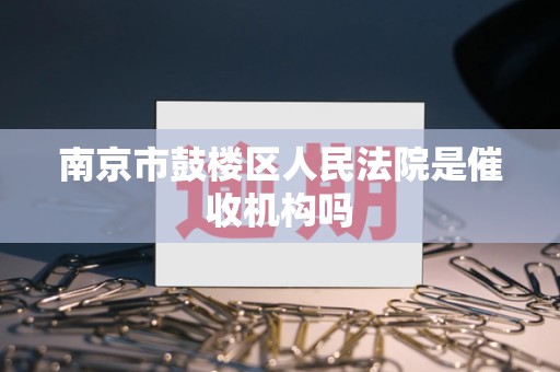 南京市鼓楼区人民法院是催收机构吗 南京市鼓楼区人民法院是催收机构吗